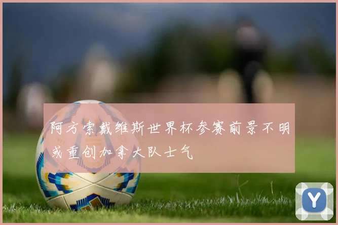 阿方索戴维斯世界杯参赛前景不明或重创加拿大队士气