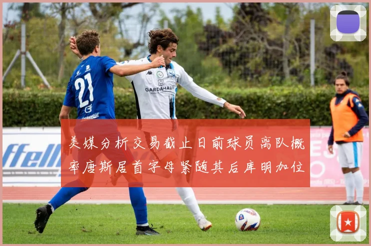 美媒分析交易截止日前球员离队概率唐斯居首字母紧随其后库明加位列第三