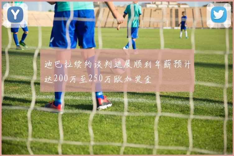 迪巴拉续约谈判进展顺利年薪预计达200万至250万欧加奖金
