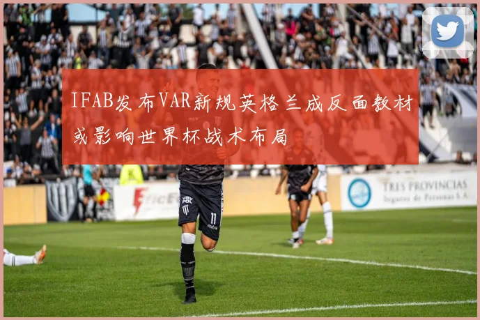 IFAB发布VAR新规英格兰成反面教材或影响世界杯战术布局