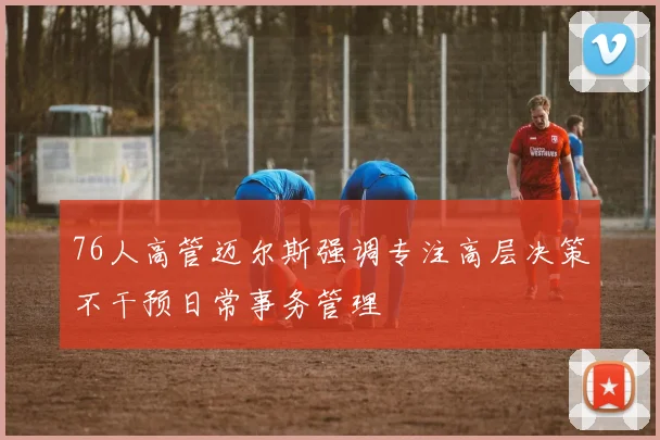 76人高管迈尔斯强调专注高层决策不干预日常事务管理