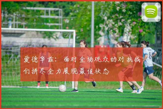 爱德华兹：面对全场观众的对抗我们拼尽全力展现最佳状态