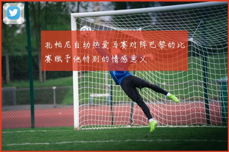 孔帕尼自幼热爱马赛对阵巴黎的比赛赋予他特别的情感意义