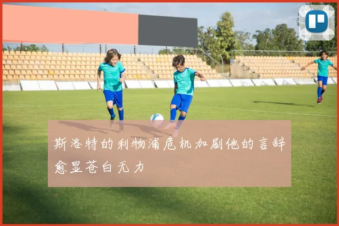 斯洛特的利物浦危机加剧他的言辞愈显苍白无力