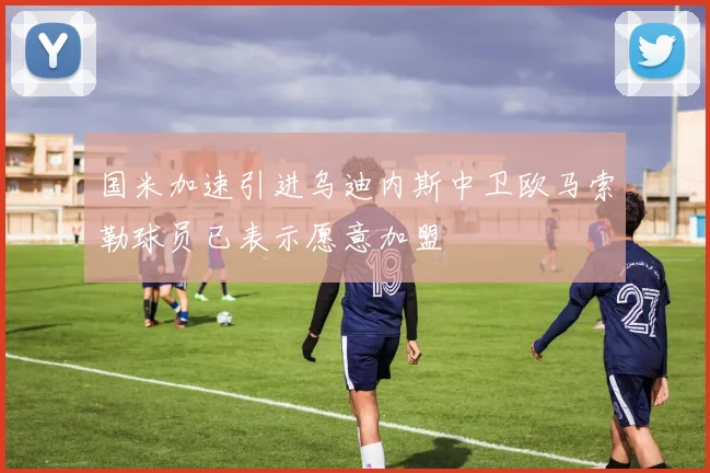 国米加速引进乌迪内斯中卫欧马索勒球员已表示愿意加盟
