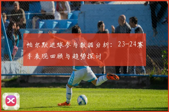 帕尔默进球参与数据分析：23-24赛季表现回顾与趋势探讨